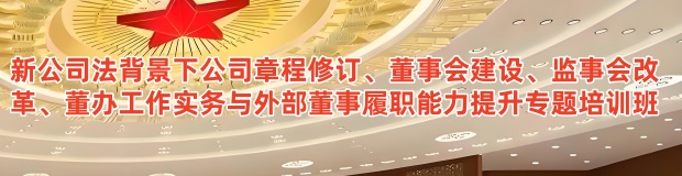 新公司法背景下公司章程修订、董事会建设、监事会改革、董办工作实务与外部董事履职能力提升专题培训班