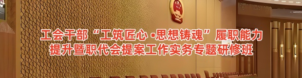 工会干部“工筑匠心 •思想铸魂”履职能力 提升暨职代会提案工作实务专题研修班